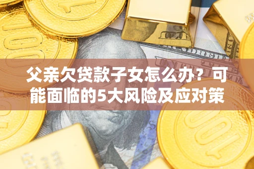 武汉父亲欠贷款子女怎么办?可能面临的5大风险及应对策略 武汉父亲欠贷款子女怎么办?可能面临的5大风险及应对策略