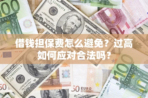 武汉借钱担保费怎么避免？过高如何应对合法吗？