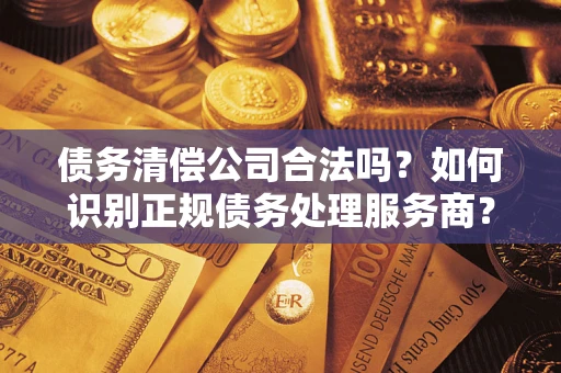 武汉债务清偿公司合法吗？如何识别正规债务处理服务商？