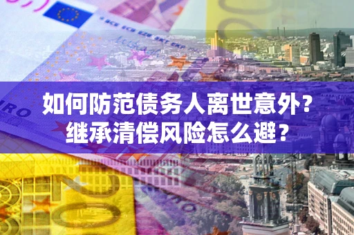 武汉如何防范债务人离世意外？继承清偿风险怎么避？