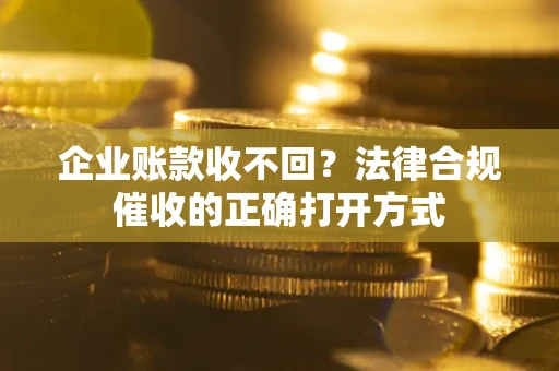 武汉企业账款收不回？法律合规催收的正确打开方式