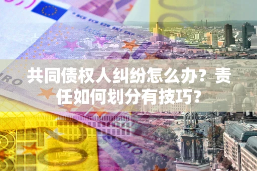 武汉共同债权人纠纷怎么办？责任如何划分有技巧？