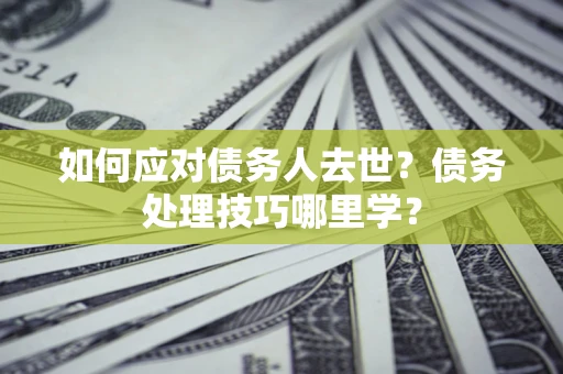 武汉如何应对债务人去世？债务处理技巧哪里学？