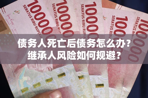 武汉债务人死亡后债务怎么办？继承人风险如何规避？