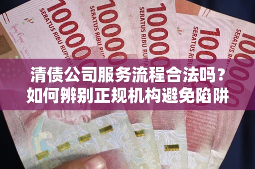 武汉清债公司服务流程合法吗？如何辨别正规机构避免陷阱？