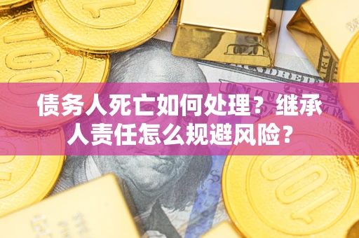 武汉债务人死亡如何处理？继承人责任怎么规避风险？