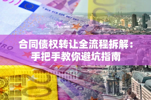 武汉合同债权转让全流程拆解：手把手教你避坑指南