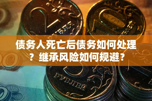 武汉债务人死亡后债务如何处理？继承风险如何规避？