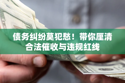 武汉债务纠纷莫犯愁！带你厘清合法催收与违规红线