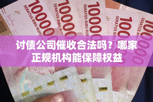武汉讨债公司催收合法吗？哪家正规机构能保障权益