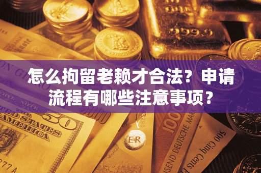 武汉怎么拘留老赖才合法？申请流程有哪些注意事项？