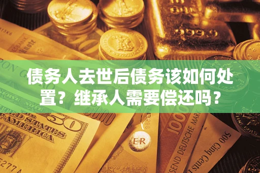 武汉债务人去世后债务该如何处置？继承人需要偿还吗？