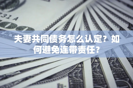 武汉夫妻共同债务怎么认定？如何避免连带责任？