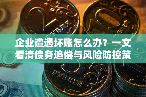 武汉企业遭遇坏账怎么办？一文看清债务追偿与风险防控策略