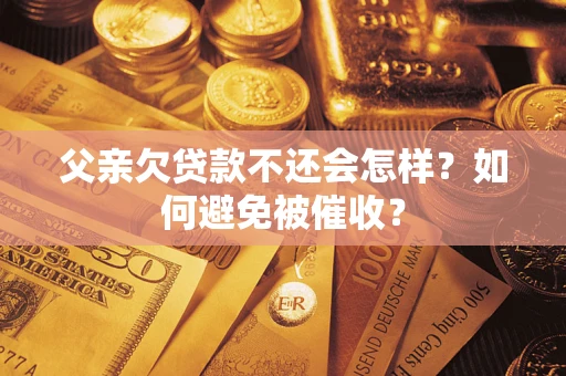 武汉父亲欠贷款不还会怎样？如何避免被催收？