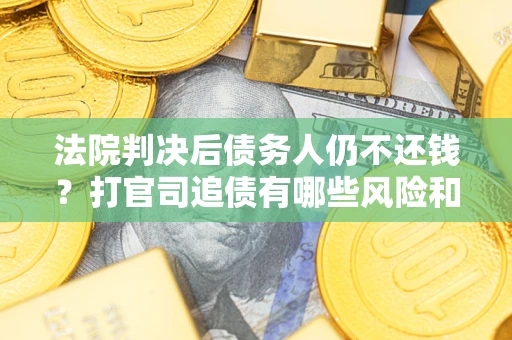 武汉法院判决后债务人仍不还钱？打官司追债有哪些风险和技巧？