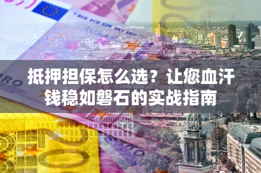武汉抵押担保怎么选？让您血汗钱稳如磐石的实战指南