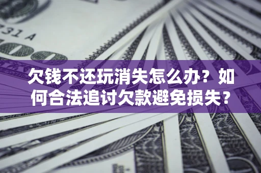 武汉欠钱不还玩消失怎么办?如何合法追讨欠款避免损失? 武汉欠钱不还玩消失怎么办?如何合法追讨欠款避免损失?