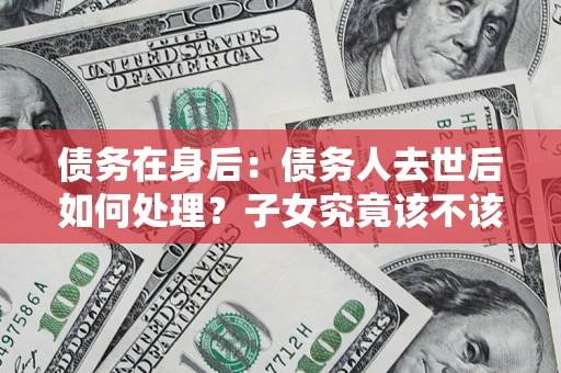 武汉债务在身后：债务人去世后如何处理？子女究竟该不该还钱？
