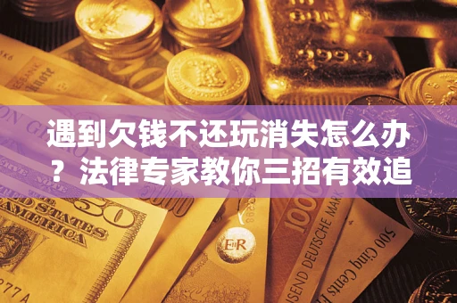 武汉遇到欠钱不还玩消失怎么办？法律专家教你三招有效追债！