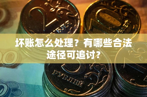 武汉坏账怎么处理？有哪些合法途径可追讨？