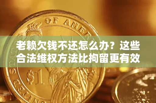 武汉老赖欠钱不还怎么办？这些合法维权方法比拘留更有效