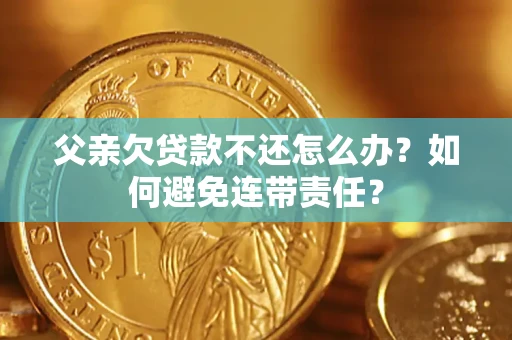 武汉父亲欠贷款不还怎么办？如何避免连带责任？