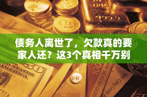 武汉债务人离世了，欠款真的要家人还？这3个真相千万别弄错