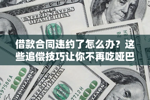 武汉借款合同违约了怎么办？这些追偿技巧让你不再吃哑巴亏