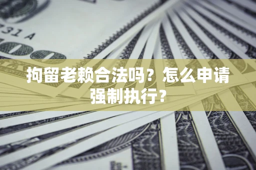 武汉拘留老赖合法吗？怎么申请强制执行？