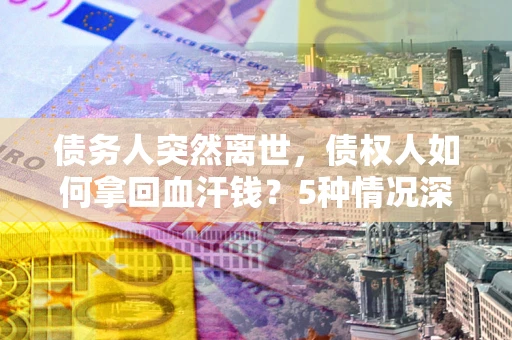 武汉债务人突然离世，债权人如何拿回血汗钱？5种情况深度解析