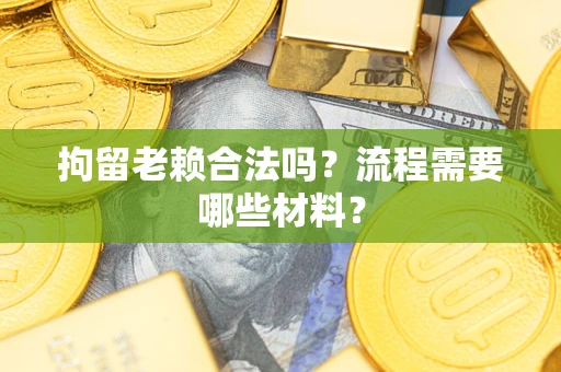 武汉拘留老赖合法吗？流程需要哪些材料？