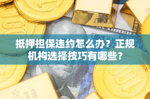 武汉抵押担保违约怎么办？正规机构选择技巧有哪些？