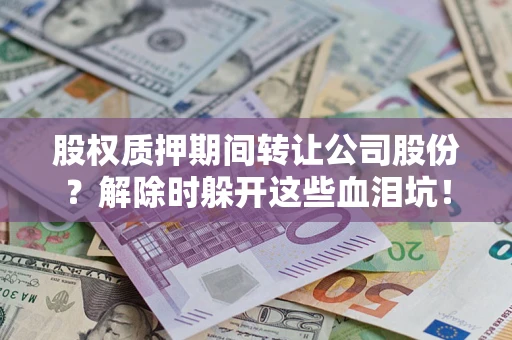 武汉股权质押期间转让公司股份？解除时躲开这些血泪坑！