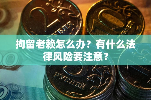 武汉拘留老赖怎么办？有什么法律风险要注意？