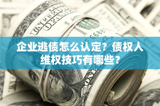 武汉企业逃债怎么认定？债权人维权技巧有哪些？
