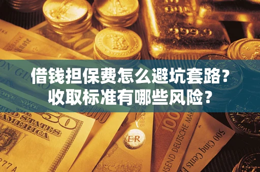 武汉借钱担保费怎么避坑套路?收取标准有哪些风险? 武汉借钱担保费怎么避坑套路?收取标准有哪些风险?