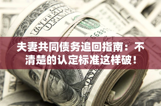 武汉夫妻共同债务追回指南：不清楚的认定标准这样破！