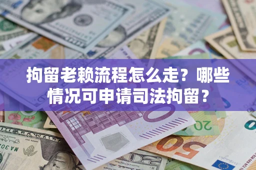 武汉拘留老赖流程怎么走?哪些情况可申请司法拘留? 武汉拘留老赖流程怎么走?哪些情况可申请司法拘留?