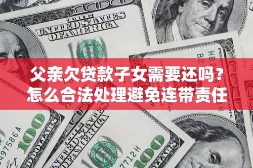 武汉父亲欠贷款子女需要还吗？怎么合法处理避免连带责任？