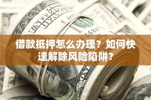 武汉借款抵押怎么办理？如何快速解除风险陷阱？