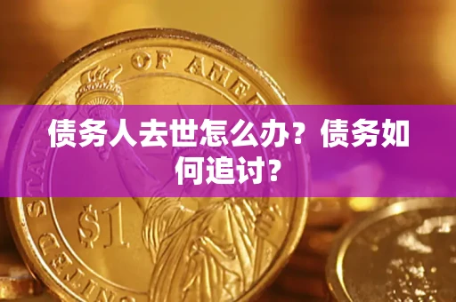 武汉债务人去世怎么办？债务如何追讨？