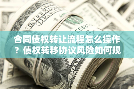 武汉合同债权转让流程怎么操作？债权转移协议风险如何规避？