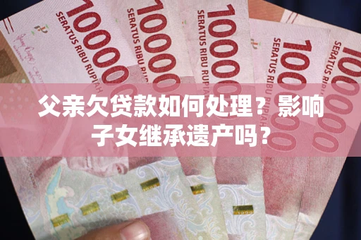 武汉父亲欠贷款如何处理?影响子女继承遗产吗? 武汉父亲欠贷款如何处理?影响子女继承遗产吗?