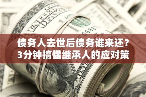 武汉债务人去世后债务谁来还？3分钟搞懂继承人的应对策略