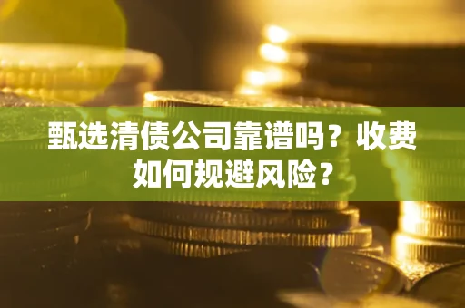 武汉甄选清债公司靠谱吗？收费如何规避风险？